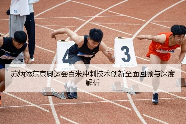 苏炳添东京奥运会百米冲刺技术创新全面回顾与深度解析